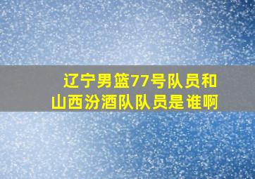 辽宁男篮77号队员和山西汾酒队队员是谁啊