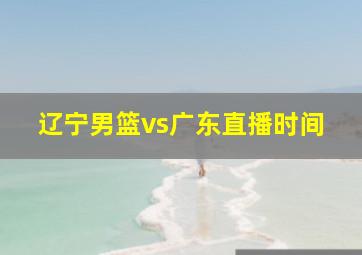 辽宁男篮vs广东直播时间