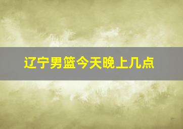 辽宁男篮今天晚上几点