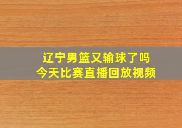 辽宁男篮又输球了吗今天比赛直播回放视频