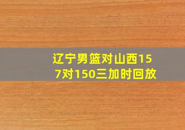 辽宁男篮对山西157对150三加时回放