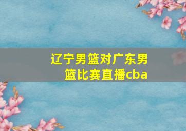 辽宁男篮对广东男篮比赛直播cba