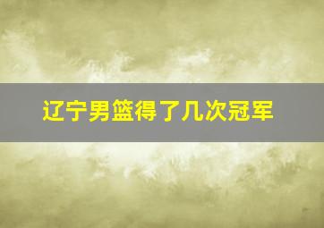 辽宁男篮得了几次冠军