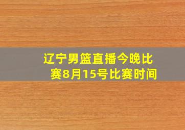 辽宁男篮直播今晚比赛8月15号比赛时间