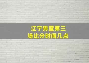 辽宁男篮第三场比分时间几点