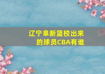 辽宁阜新篮校出来的球员CBA有谁