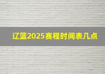 辽篮2025赛程时间表几点