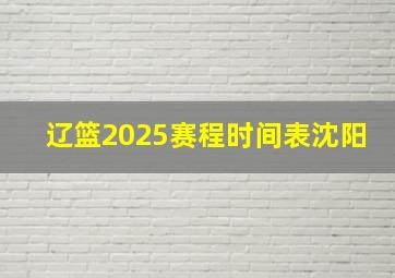 辽篮2025赛程时间表沈阳