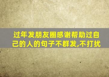 过年发朋友圈感谢帮助过自己的人的句子不群发,不打扰