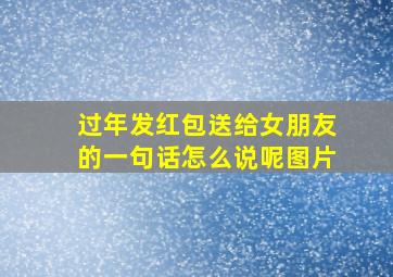 过年发红包送给女朋友的一句话怎么说呢图片