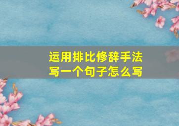 运用排比修辞手法写一个句子怎么写