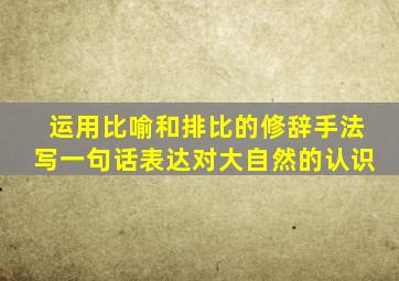 运用比喻和排比的修辞手法写一句话表达对大自然的认识