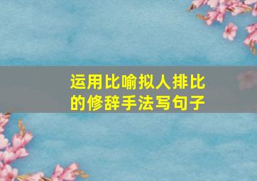 运用比喻拟人排比的修辞手法写句子