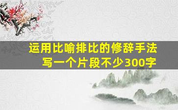 运用比喻排比的修辞手法写一个片段不少300字