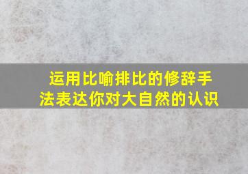 运用比喻排比的修辞手法表达你对大自然的认识