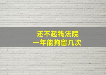 还不起钱法院一年能拘留几次