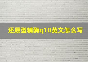 还原型辅酶q10英文怎么写