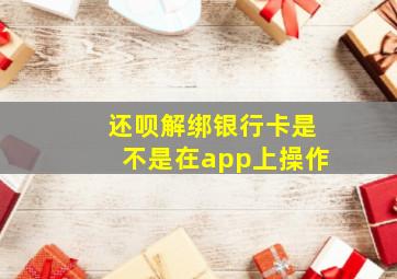 还呗解绑银行卡是不是在app上操作