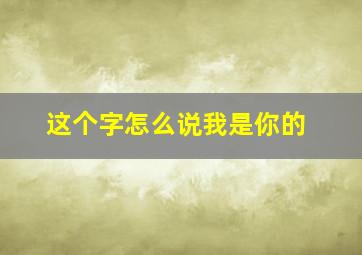 这个字怎么说我是你的