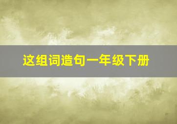 这组词造句一年级下册