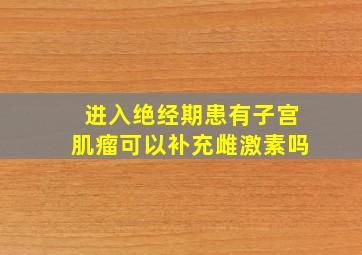 进入绝经期患有子宫肌瘤可以补充雌激素吗