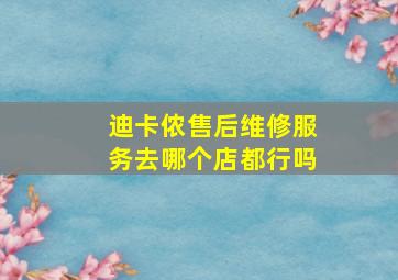 迪卡侬售后维修服务去哪个店都行吗