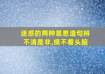 迷惑的两种意思造句辨不清是非,摸不着头脑