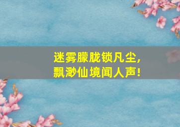 迷雾朦胧锁凡尘,飘渺仙境闻人声!