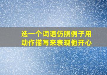 选一个词语仿照例子用动作描写来表现他开心