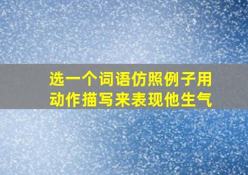 选一个词语仿照例子用动作描写来表现他生气