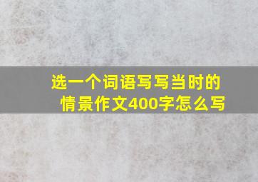 选一个词语写写当时的情景作文400字怎么写