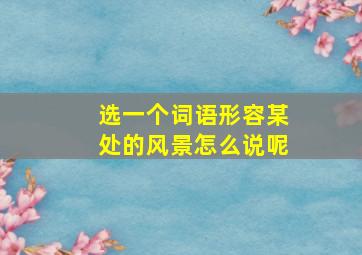 选一个词语形容某处的风景怎么说呢