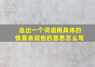 选出一个词语用具体的情景表现他的意思怎么写