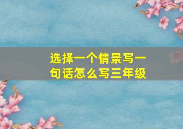 选择一个情景写一句话怎么写三年级