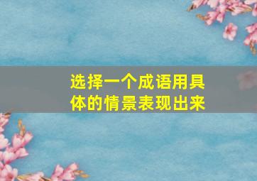 选择一个成语用具体的情景表现出来