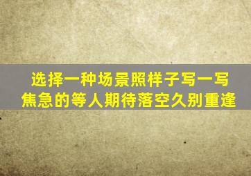 选择一种场景照样子写一写焦急的等人期待落空久别重逢