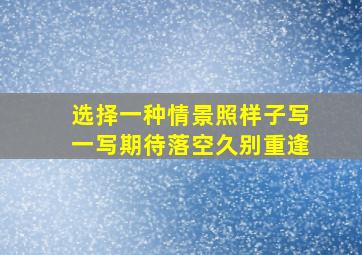 选择一种情景照样子写一写期待落空久别重逢