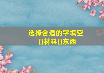 选择合适的字填空()材料()东西