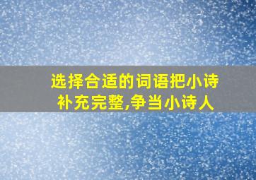 选择合适的词语把小诗补充完整,争当小诗人