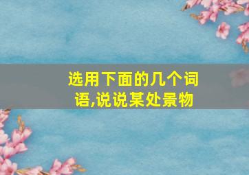 选用下面的几个词语,说说某处景物