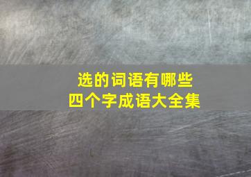 选的词语有哪些四个字成语大全集