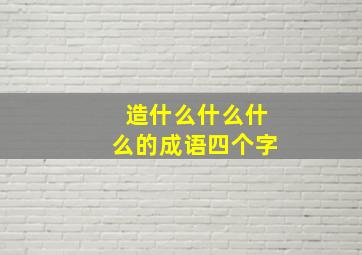 造什么什么什么的成语四个字