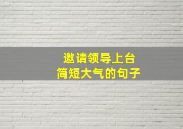 邀请领导上台简短大气的句子