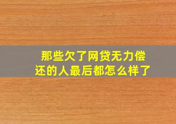 那些欠了网贷无力偿还的人最后都怎么样了