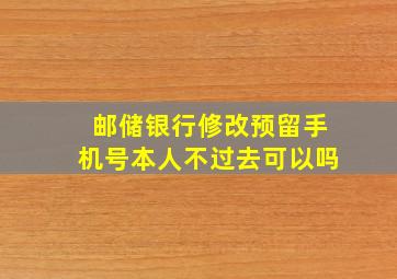 邮储银行修改预留手机号本人不过去可以吗