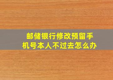 邮储银行修改预留手机号本人不过去怎么办