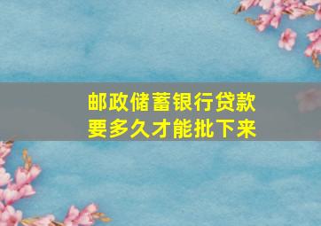 邮政储蓄银行贷款要多久才能批下来