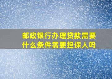 邮政银行办理贷款需要什么条件需要担保人吗