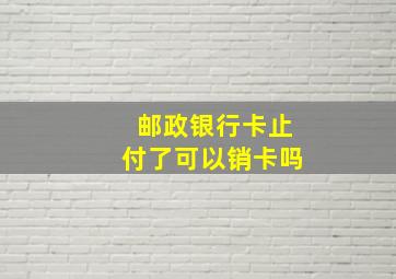 邮政银行卡止付了可以销卡吗