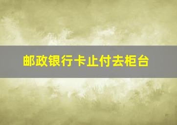 邮政银行卡止付去柜台